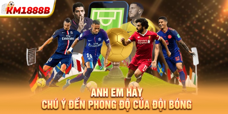 Anh em hãy chú ý đến phong độ của đội bóng     