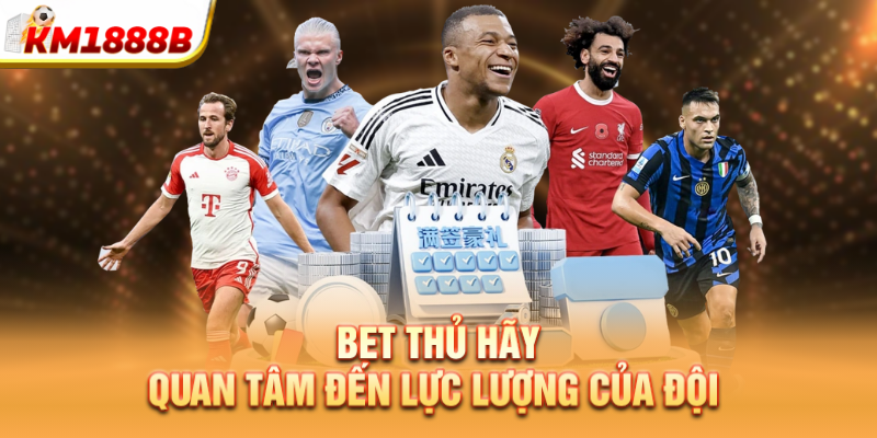 Bet thủ hãy quan tâm đến lực lượng của đội 